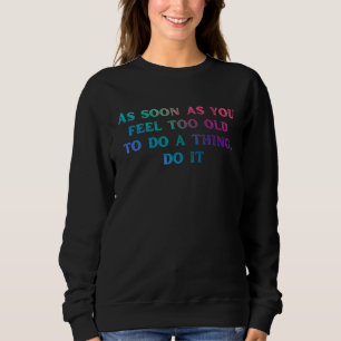 As soon as you feel too old old person saying sweatshirt