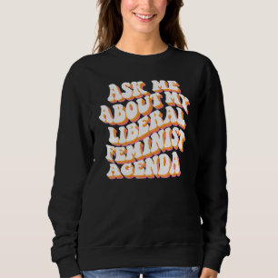 Ask Me About My Liberal Feminist Agenda Female Fem Sweatshirt