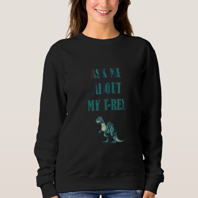 Ask Me About My Rex Funny Dinosaurs Sweatshirt (Front)