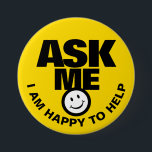 Ask me I am happy to help yellow black badge<br><div class="desc">Ask me I am happy to help,  slogan smile customer service client liaison or helper button badge. Let your customers or the public know you are available to help with this bright yellow,  black and white button badge. Background colour can be changed if required. Designed by www.mylittleeden.com</div>