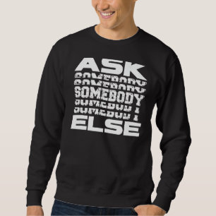 Ask Somebody Else Yes Someone Anybody Everybody  J Sweatshirt
