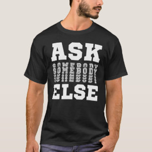 Ask Someone Else Yes Anyone Anybody Everybody No T-Shirt