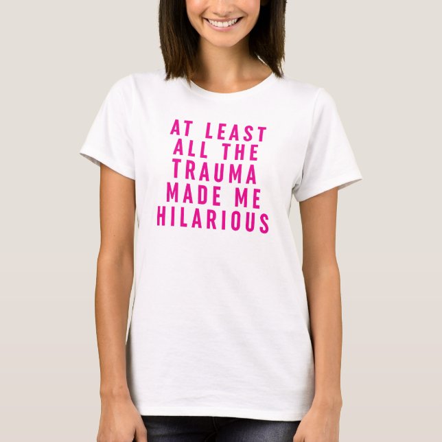 At Least All the Trauma Made Me Hilarious  T-Shirt (Front)