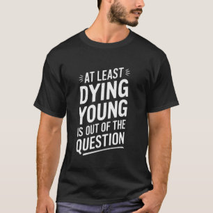 At Least Dying Young Is Out Of The Question Women  T-Shirt