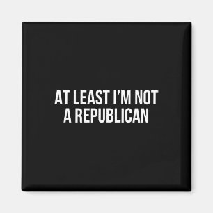 At Least I’m Not A Republican 10  Magnet