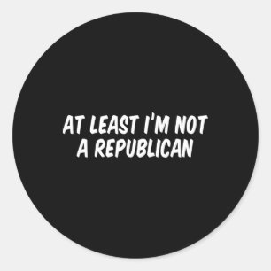 At Least I’m Not A Republican 6 Classic Round Sticker