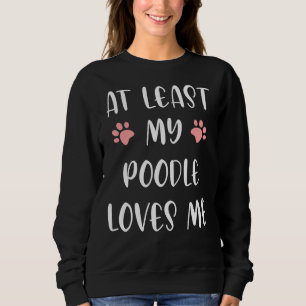 At Least My Poodle Loves Me Lovely Dog Dog And M Sweatshirt