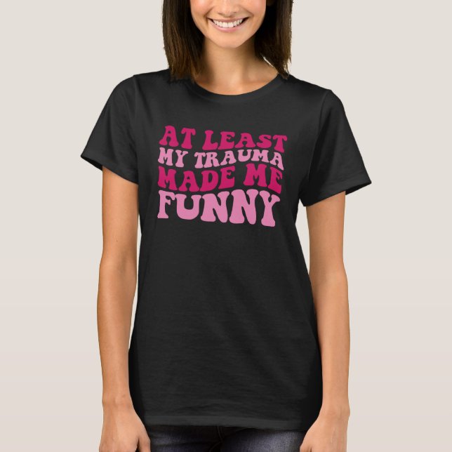 At Least My Trauma Made Me  Positive Saying Groovy T-Shirt (Front)