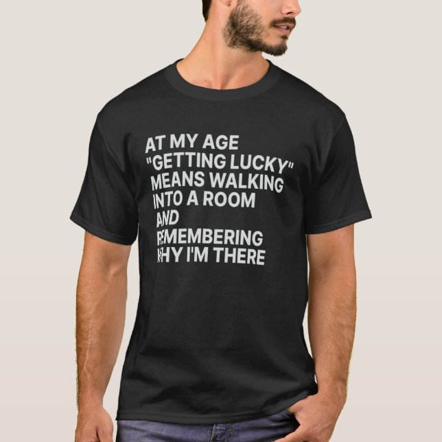 At My Age  Getting Lucky  Means Remembering Why I  T-Shirt (Front)