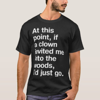 At this point if a clown invited me into the woods T-Shirt