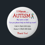 Autism Child's ID Button or Pin (Changeable Text)<br><div class="desc">If you have a child with Autism you know the threat of your child running or wandering away and become lost is a reality. Safegaurd yourself by getting your child back in touch with you as quickly as possible. This simple, but effective button will do the trick. You customise the...</div>