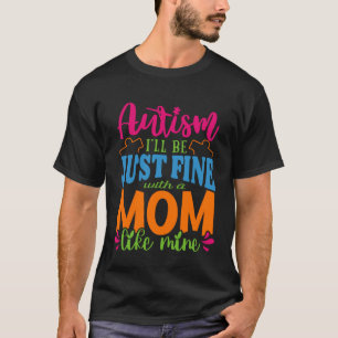 Autism I ll be just Fine with a Mom like mine Auti T-Shirt