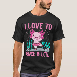 Axolotl Dancer - I Love To Dance A Lotl Dancing Ax T-Shirt