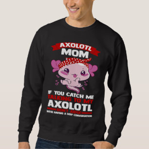 axolotl mom if you catch me talking to my axolotl  sweatshirt