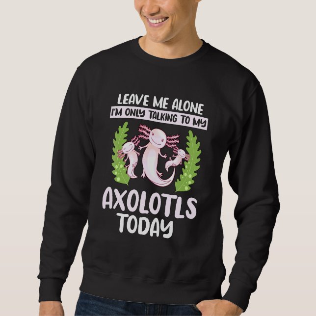Axolotl Quote Im Only Talking To My Axolotls Sweatshirt (Front)