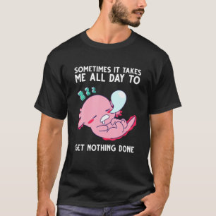 Axolotl Sometimes It Takes Me All Day To Get Nothi T-Shirt