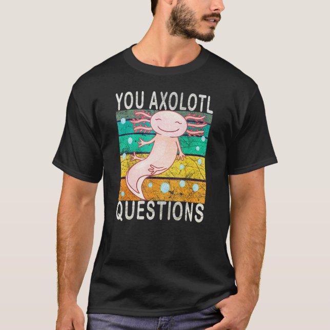 Axolotl. You Axolotl Questions. Cute Axolotl Lizar T-Shirt (Front)