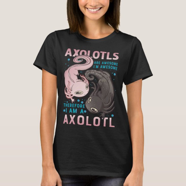 Axolotls Are Awesome I M Awesome Therefore I Am A  T-Shirt (Front)