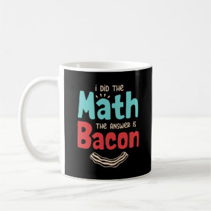 Bacon I Did The Math The Answer Is Bacon Coffee Mug