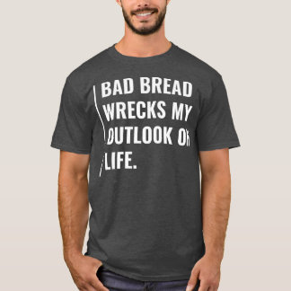 Bad Bread Wrecks My Outlook on Life  T-Shirt