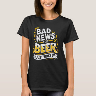 Bad News For Beer I Just Woke Up T-Shirt