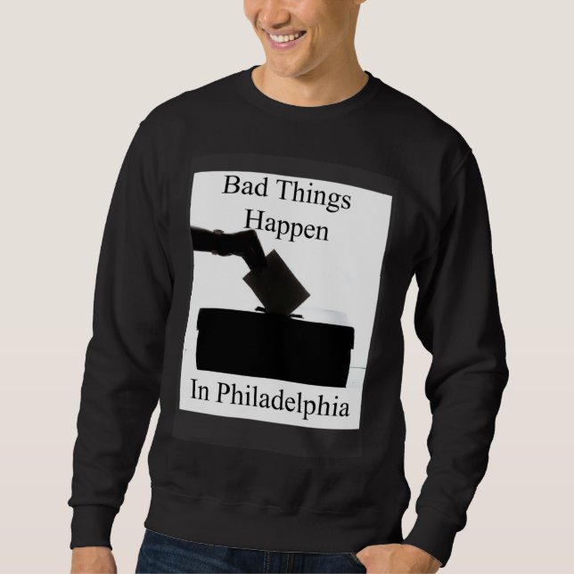 Bad Things Happen In Philadelphia Voting Sweatshirt (Front)