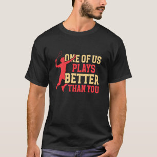 Badminton One Of Us Plays Better Than You T-Shirt