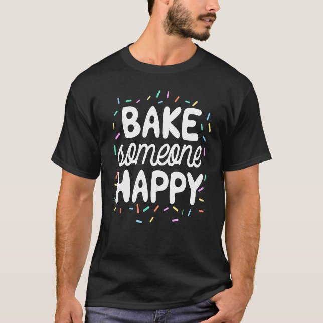 Bake Someone Happy Baking For Baker T-Shirt (Front)