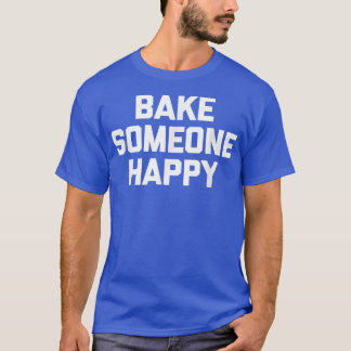 Bake Someone Happy funny saying sarcastic baking T-Shirt