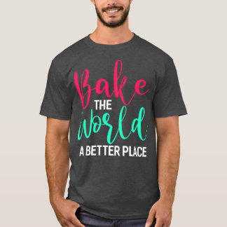 Bake The World A Better Place Funny Baking Bake Gi T-Shirt