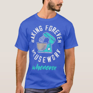 Baking Forever Housework Whenever Funny Baking Lov T-Shirt