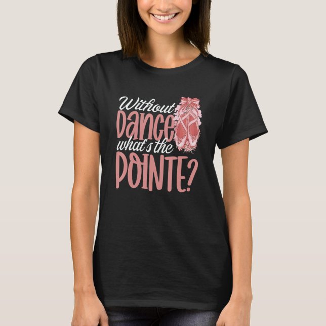 Ballerina Without Dance What's the Pointe Ballet D T-Shirt (Front)
