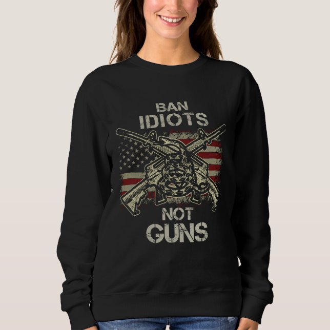 Ban Idiots Not Guns  American Flag Gun Quote  Idea Sweatshirt (Front)