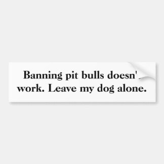 Banning pit bulls doesn't work. Leave my dog alone Bumper Sticker
