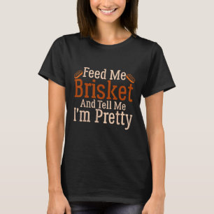 Barbecue Feed Me Brisket and tell me I m Pretty T-Shirt