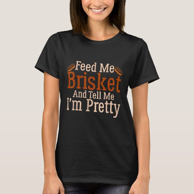 Barbecue Feed Me Brisket and tell me I m Pretty T-Shirt (Front)