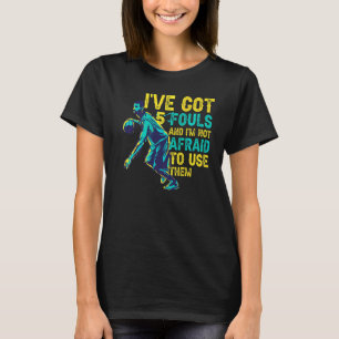 Basketball Ive Got Five Fouls And Im Not Afraid To T-Shirt