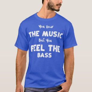Bass Guitar You Hear the Music But You Feel the B T-Shirt