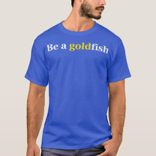 Be A Goldfish T-Shirt