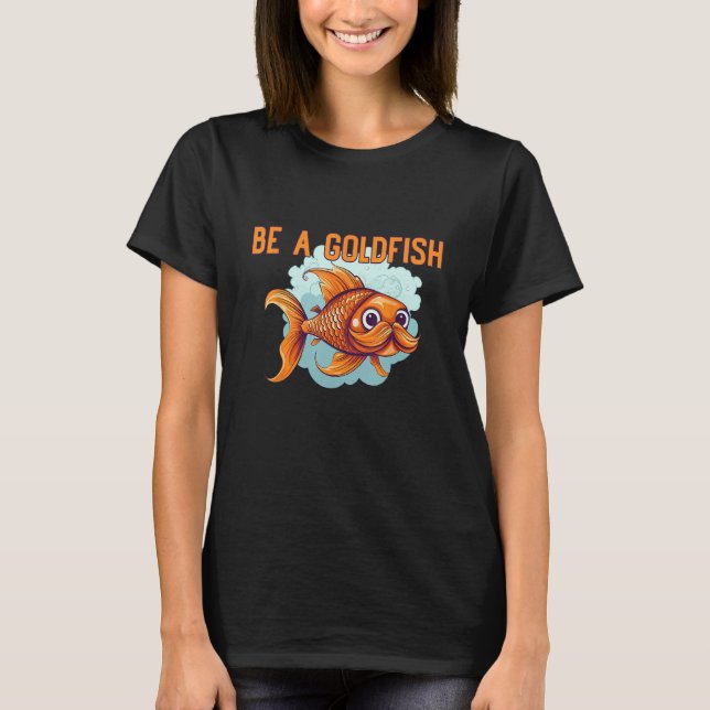 Be a Goldfish The Happiest Animal on Earth T-Shirt (Front)
