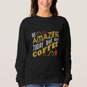 Be Amazing Today but First Coffee Sweatshirt