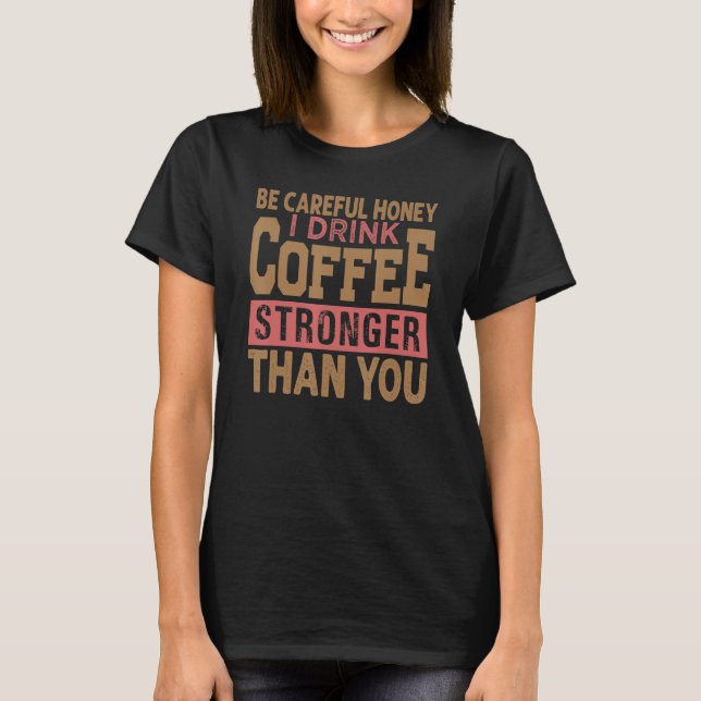 Be Careful Honey I Drink Coffee Stronger Than You  T-Shirt (Front)