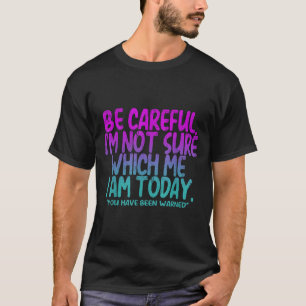 Be Careful I'm Not Sure Which Me Today You Have Be T-Shirt
