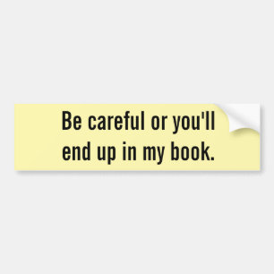 Be careful or you'll end up in my book. bumper sticker
