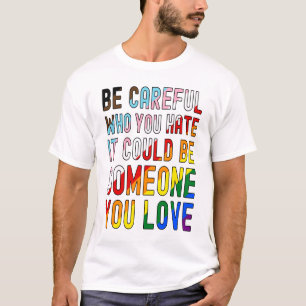 Be Careful Who You Hate.  It Could Be Someone You  T-Shirt