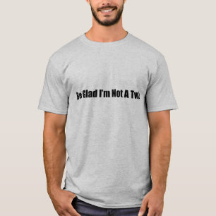 Be Glad I'm Not a Twin T-Shirt