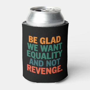 Be Glad We Want Equality and Not Revenge Rights Can Cooler