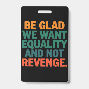 Be Glad We Want Equality and Not Revenge Rights ID Badge