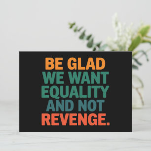 Be Glad We Want Equality and Not Revenge Rights  Invitation