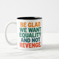Be Glad We Want Equality and Not Revenge Rights